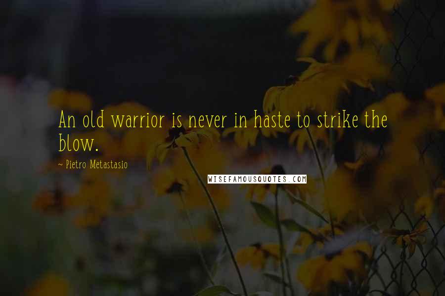 Pietro Metastasio Quotes: An old warrior is never in haste to strike the blow.