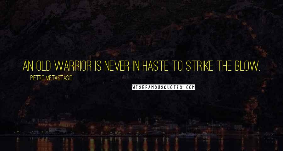 Pietro Metastasio Quotes: An old warrior is never in haste to strike the blow.