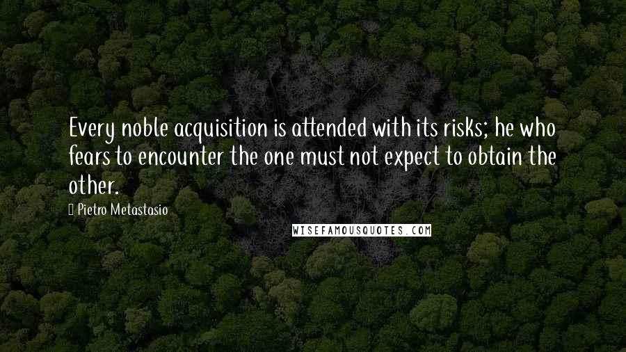 Pietro Metastasio Quotes: Every noble acquisition is attended with its risks; he who fears to encounter the one must not expect to obtain the other.