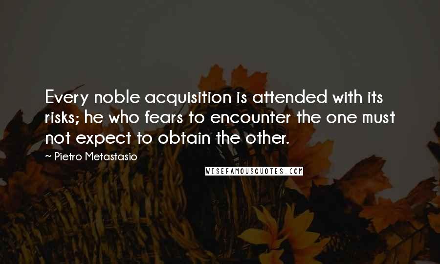 Pietro Metastasio Quotes: Every noble acquisition is attended with its risks; he who fears to encounter the one must not expect to obtain the other.