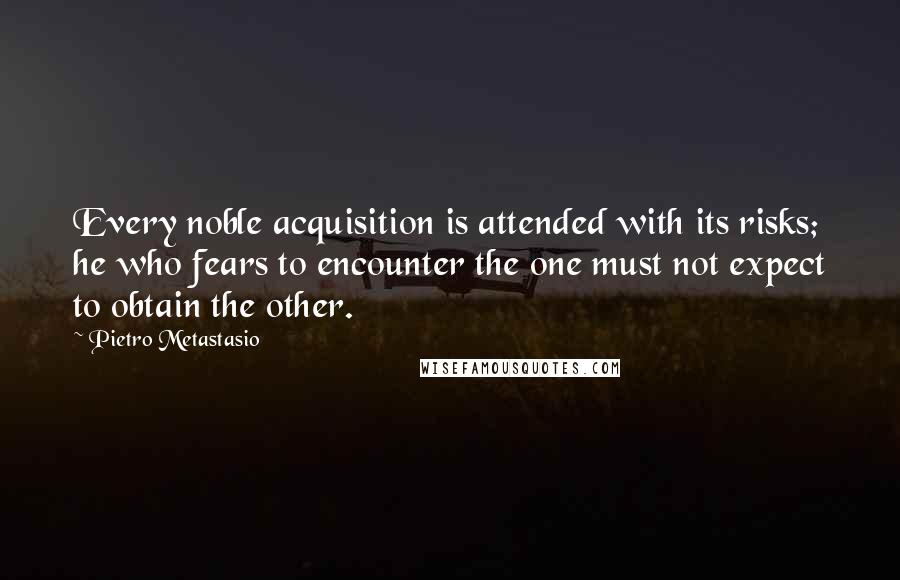 Pietro Metastasio Quotes: Every noble acquisition is attended with its risks; he who fears to encounter the one must not expect to obtain the other.