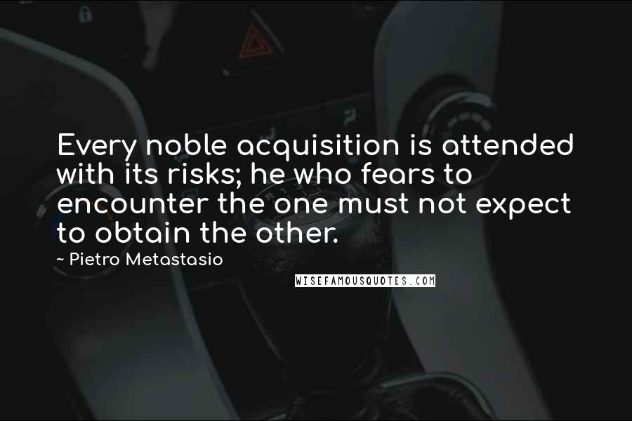 Pietro Metastasio Quotes: Every noble acquisition is attended with its risks; he who fears to encounter the one must not expect to obtain the other.