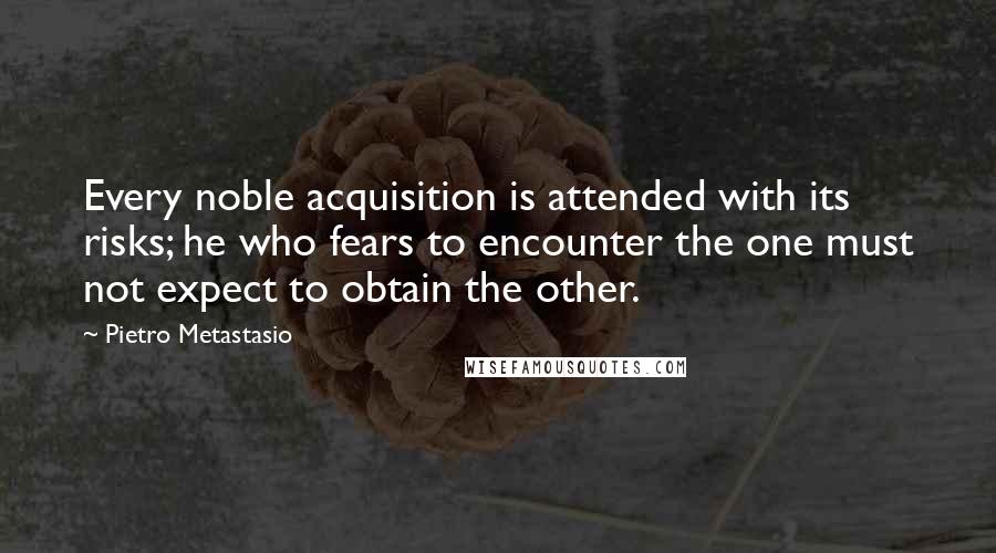Pietro Metastasio Quotes: Every noble acquisition is attended with its risks; he who fears to encounter the one must not expect to obtain the other.