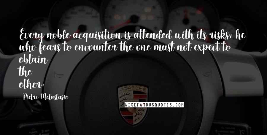 Pietro Metastasio Quotes: Every noble acquisition is attended with its risks; he who fears to encounter the one must not expect to obtain the other.