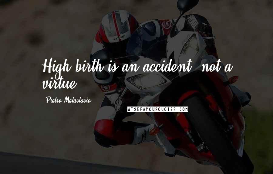 Pietro Metastasio Quotes: High birth is an accident, not a virtue.