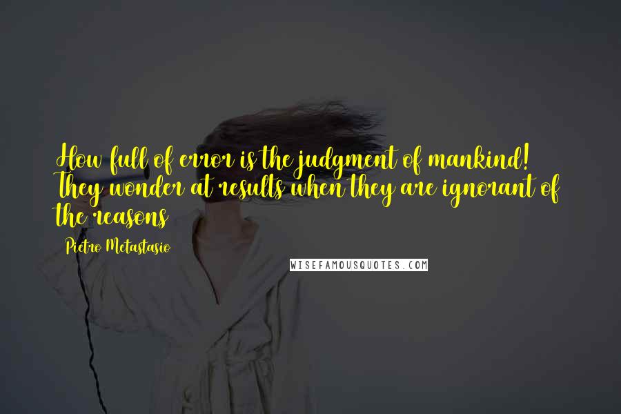 Pietro Metastasio Quotes: How full of error is the judgment of mankind! They wonder at results when they are ignorant of the reasons