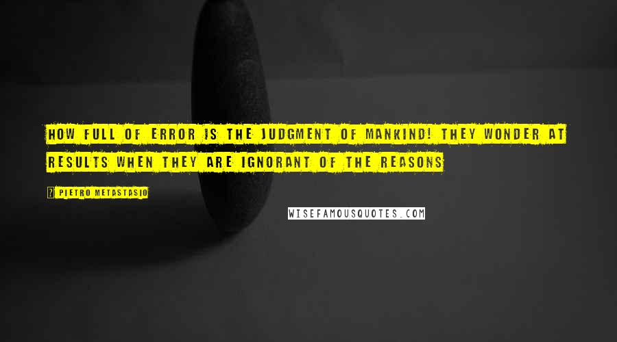 Pietro Metastasio Quotes: How full of error is the judgment of mankind! They wonder at results when they are ignorant of the reasons