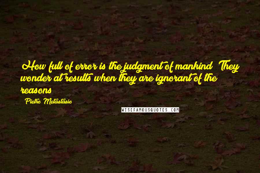 Pietro Metastasio Quotes: How full of error is the judgment of mankind! They wonder at results when they are ignorant of the reasons