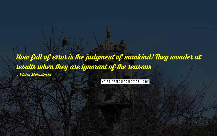 Pietro Metastasio Quotes: How full of error is the judgment of mankind! They wonder at results when they are ignorant of the reasons