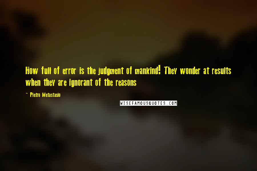 Pietro Metastasio Quotes: How full of error is the judgment of mankind! They wonder at results when they are ignorant of the reasons