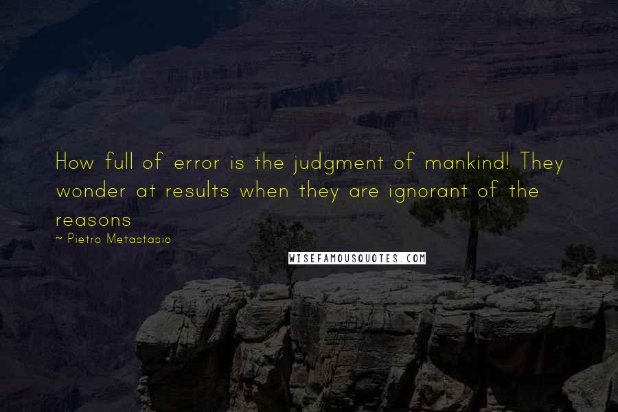 Pietro Metastasio Quotes: How full of error is the judgment of mankind! They wonder at results when they are ignorant of the reasons