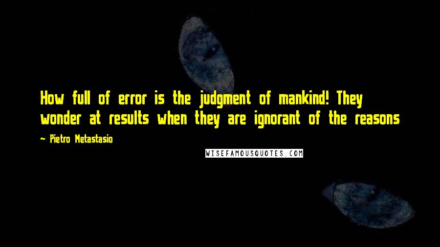 Pietro Metastasio Quotes: How full of error is the judgment of mankind! They wonder at results when they are ignorant of the reasons