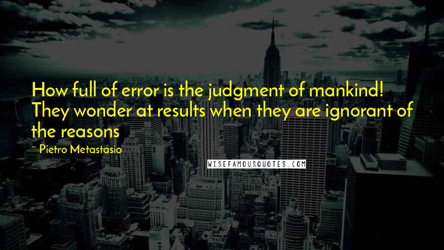 Pietro Metastasio Quotes: How full of error is the judgment of mankind! They wonder at results when they are ignorant of the reasons