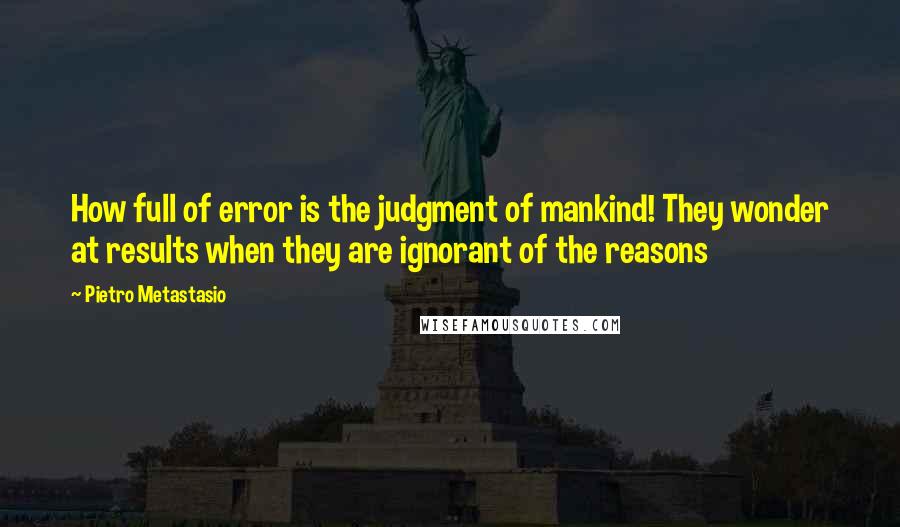 Pietro Metastasio Quotes: How full of error is the judgment of mankind! They wonder at results when they are ignorant of the reasons