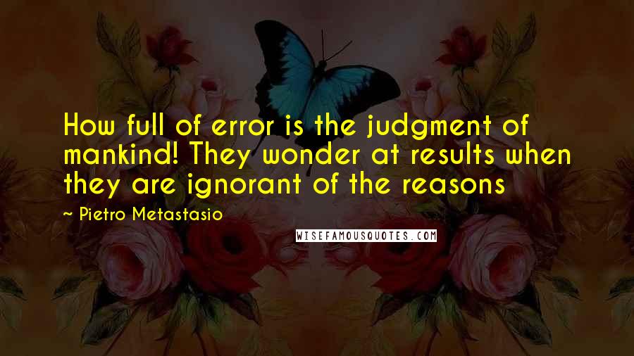 Pietro Metastasio Quotes: How full of error is the judgment of mankind! They wonder at results when they are ignorant of the reasons