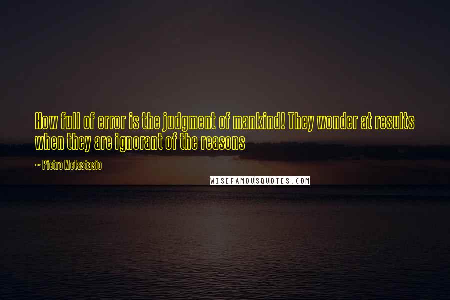 Pietro Metastasio Quotes: How full of error is the judgment of mankind! They wonder at results when they are ignorant of the reasons