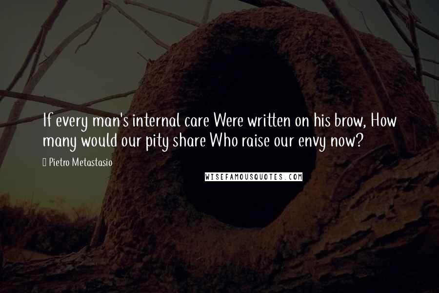 Pietro Metastasio Quotes: If every man's internal care Were written on his brow, How many would our pity share Who raise our envy now?