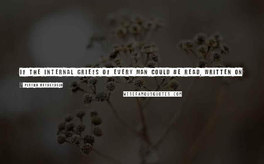 Pietro Metastasio Quotes: If the internal griefs of every man could be read, written on his forehead, how many who now excite envy would appear to be the objects of pity?