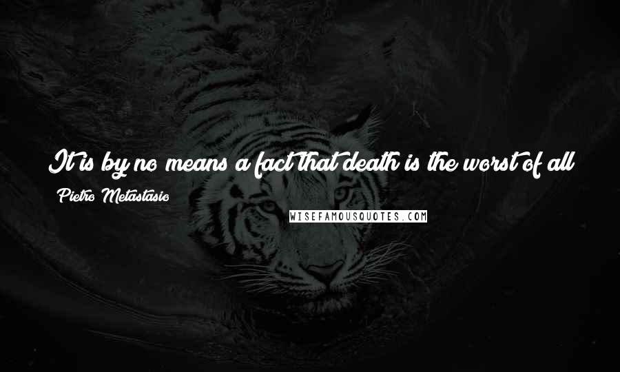 Pietro Metastasio Quotes: It is by no means a fact that death is the worst of all evils; when it comes it is an alleviation to mortals who are worn out with sufferings.