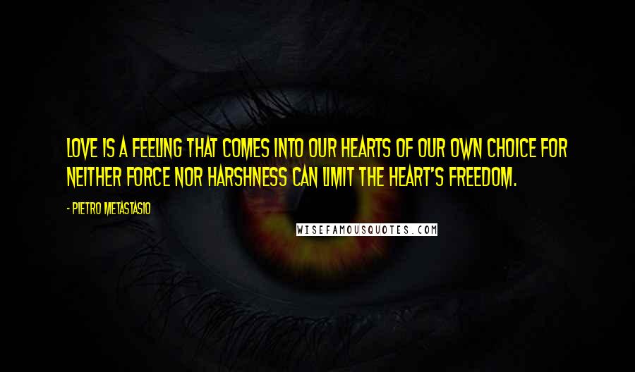 Pietro Metastasio Quotes: Love is a feeling that comes into our hearts of our own choice for neither force nor harshness can limit the heart's freedom.