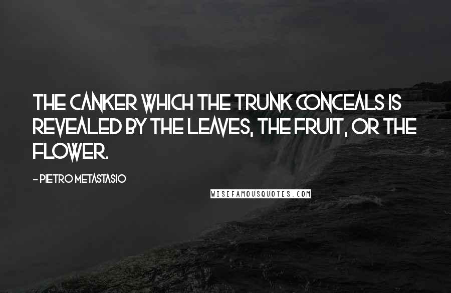 Pietro Metastasio Quotes: The canker which the trunk conceals is revealed by the leaves, the fruit, or the flower.