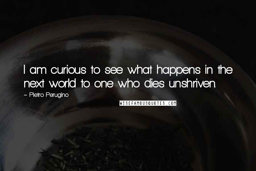 Pietro Perugino Quotes: I am curious to see what happens in the next world to one who dies unshriven.