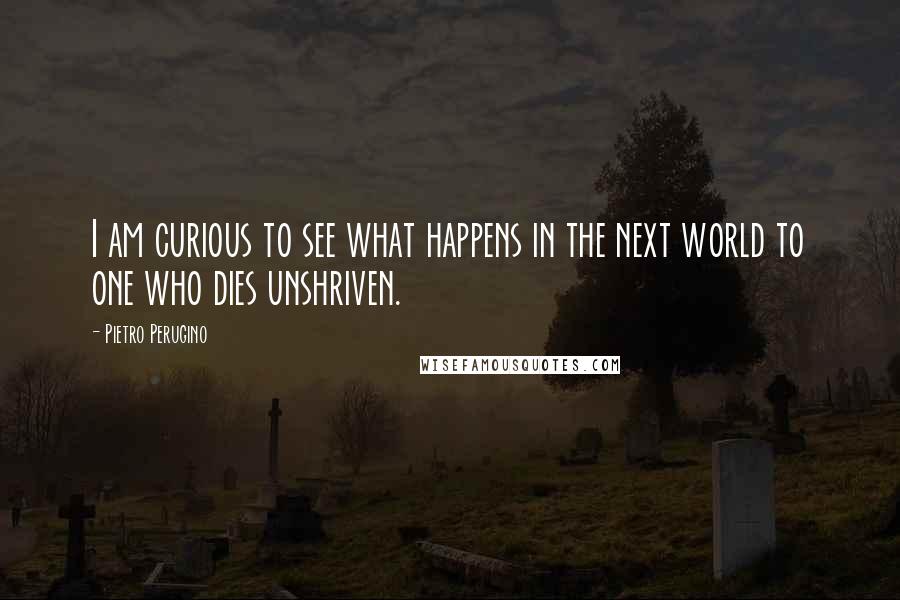 Pietro Perugino Quotes: I am curious to see what happens in the next world to one who dies unshriven.