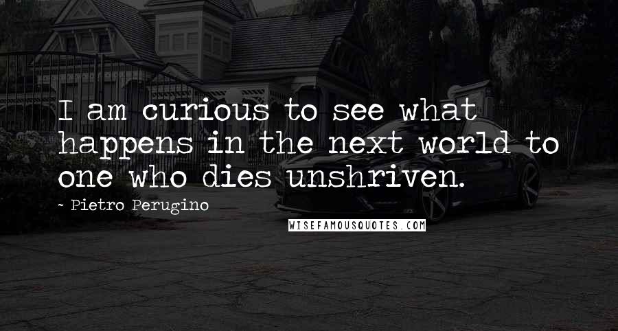 Pietro Perugino Quotes: I am curious to see what happens in the next world to one who dies unshriven.