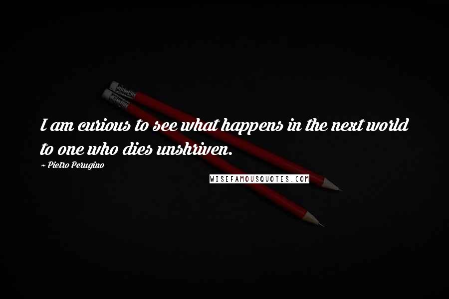 Pietro Perugino Quotes: I am curious to see what happens in the next world to one who dies unshriven.