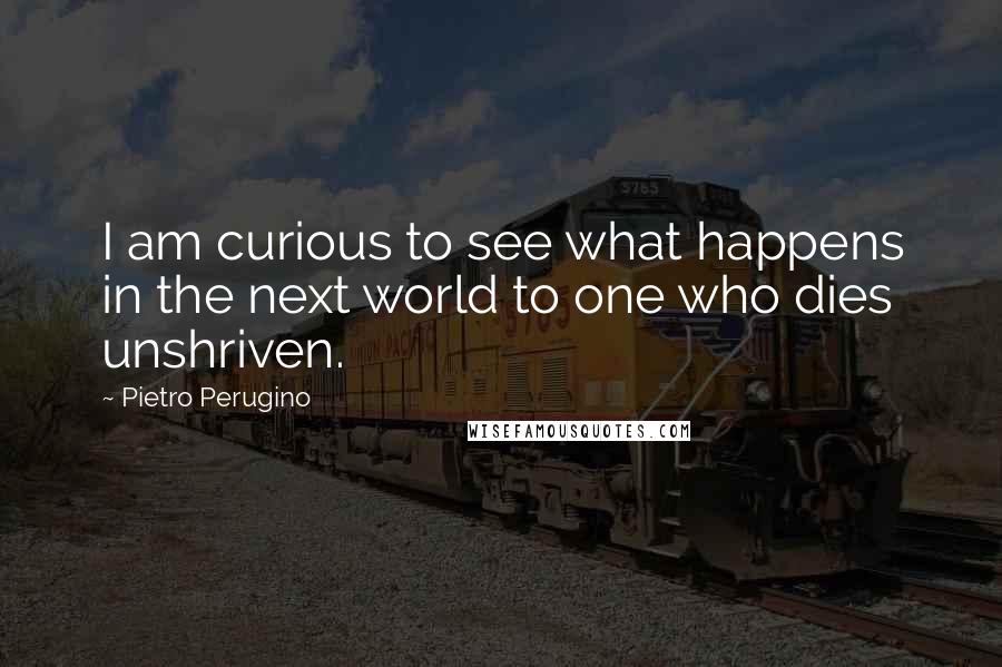 Pietro Perugino Quotes: I am curious to see what happens in the next world to one who dies unshriven.