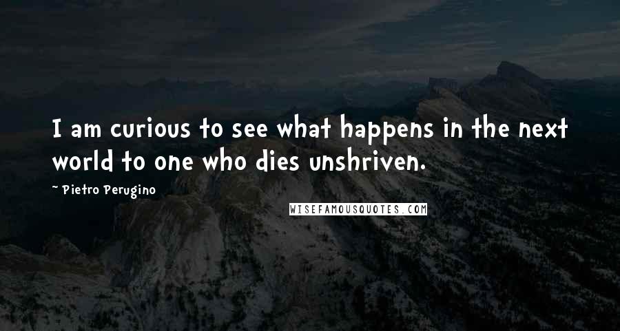 Pietro Perugino Quotes: I am curious to see what happens in the next world to one who dies unshriven.