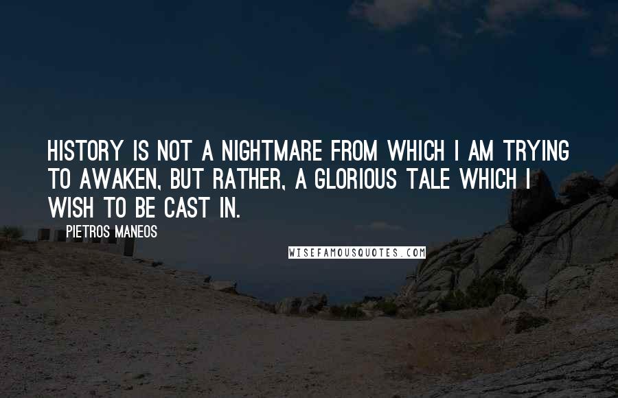 Pietros Maneos Quotes: History is not a nightmare from which I am trying to awaken, but rather, a glorious tale which I wish to be cast in.