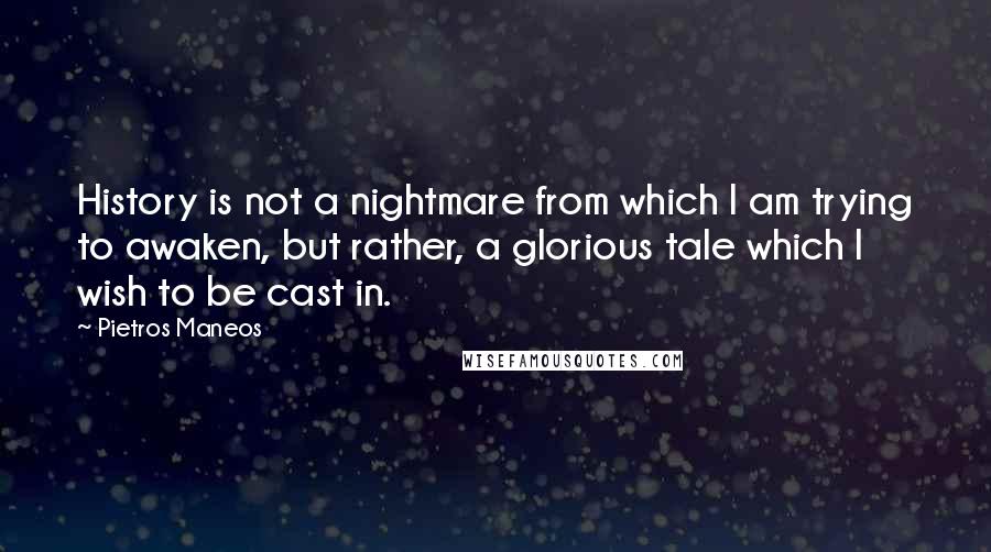 Pietros Maneos Quotes: History is not a nightmare from which I am trying to awaken, but rather, a glorious tale which I wish to be cast in.
