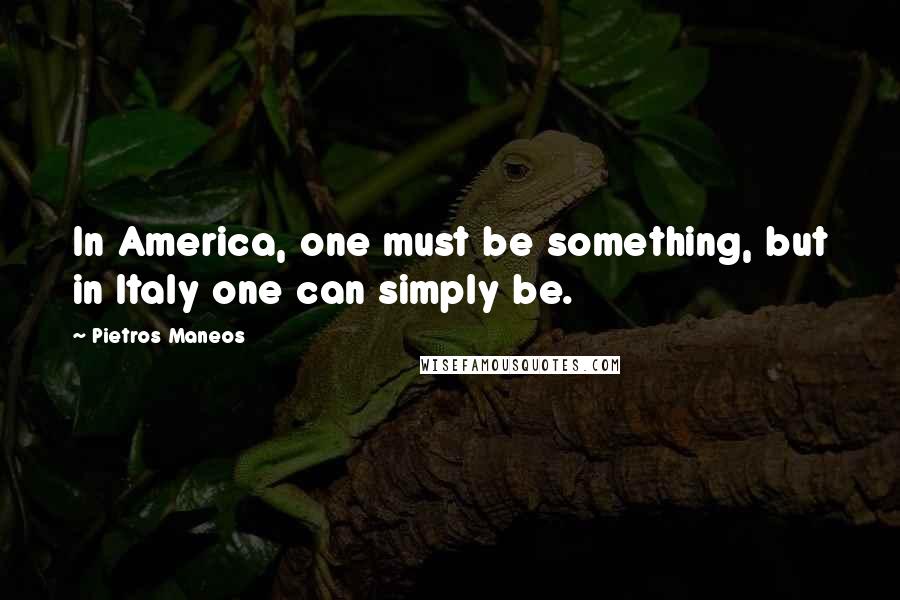 Pietros Maneos Quotes: In America, one must be something, but in Italy one can simply be.