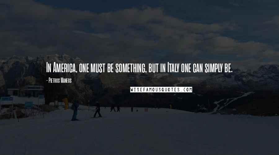 Pietros Maneos Quotes: In America, one must be something, but in Italy one can simply be.