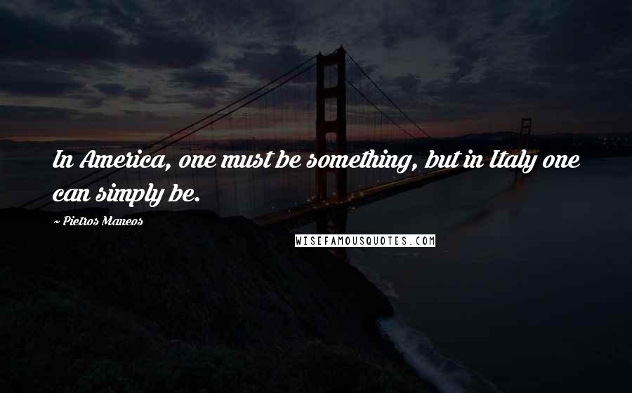 Pietros Maneos Quotes: In America, one must be something, but in Italy one can simply be.