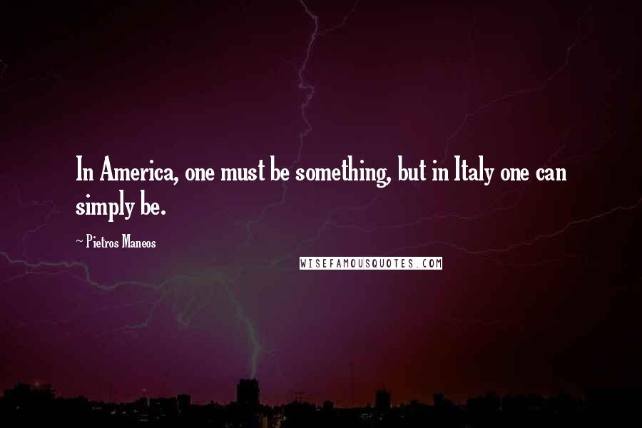 Pietros Maneos Quotes: In America, one must be something, but in Italy one can simply be.