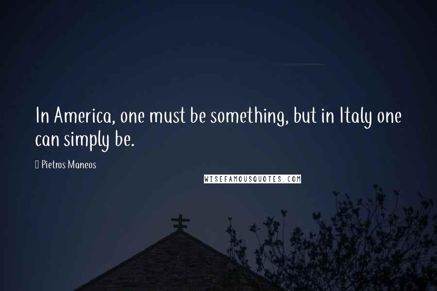 Pietros Maneos Quotes: In America, one must be something, but in Italy one can simply be.