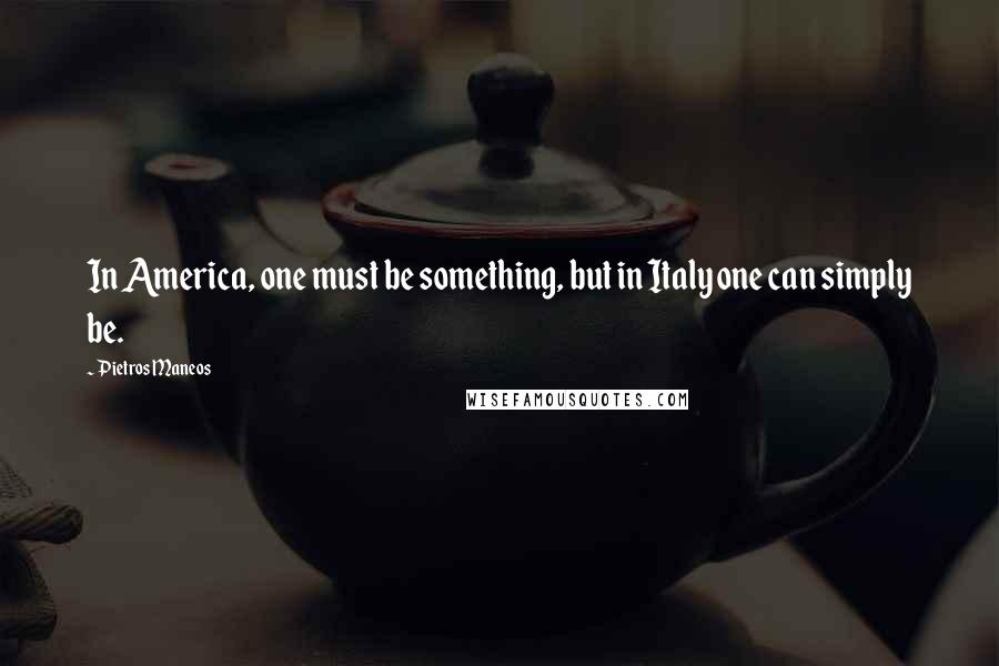 Pietros Maneos Quotes: In America, one must be something, but in Italy one can simply be.