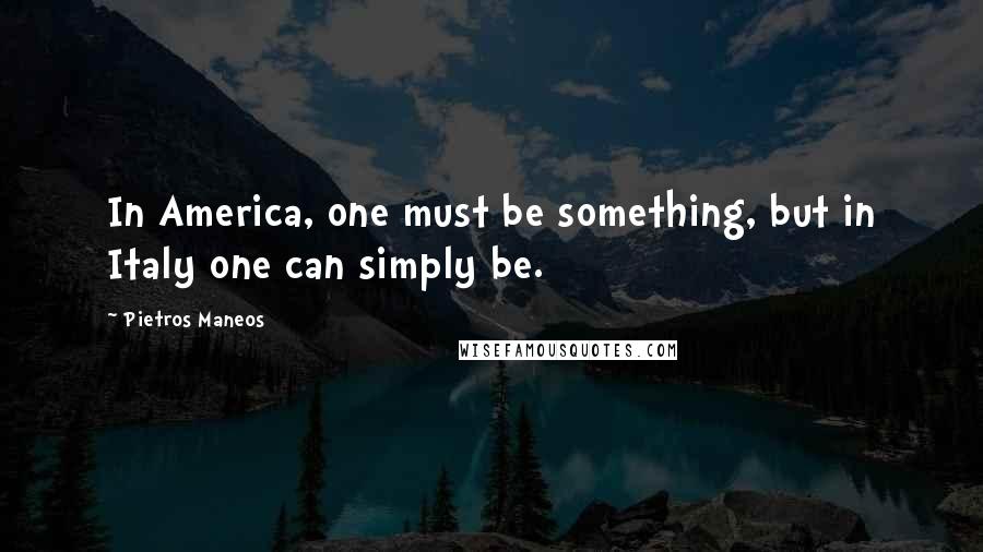 Pietros Maneos Quotes: In America, one must be something, but in Italy one can simply be.