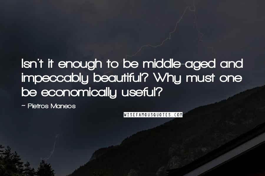 Pietros Maneos Quotes: Isn't it enough to be middle-aged and impeccably beautiful? Why must one be economically useful?