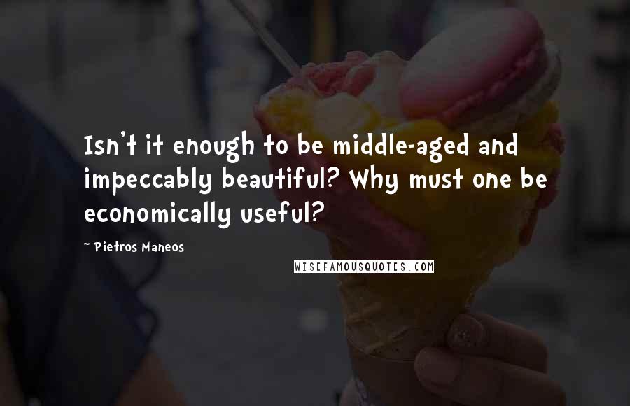 Pietros Maneos Quotes: Isn't it enough to be middle-aged and impeccably beautiful? Why must one be economically useful?