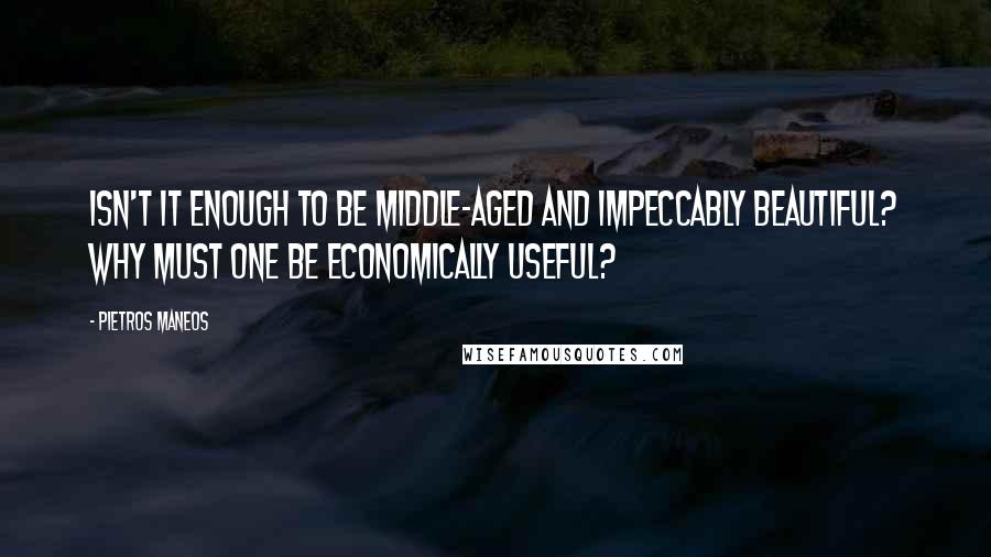 Pietros Maneos Quotes: Isn't it enough to be middle-aged and impeccably beautiful? Why must one be economically useful?