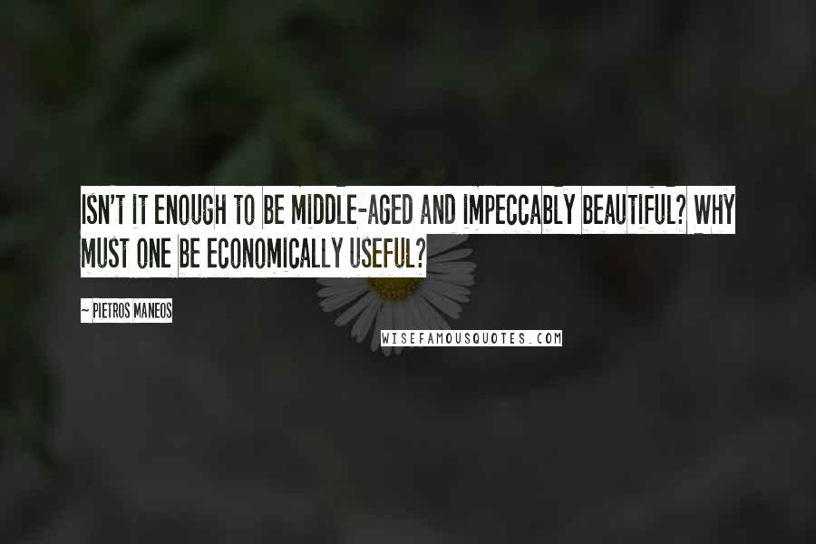 Pietros Maneos Quotes: Isn't it enough to be middle-aged and impeccably beautiful? Why must one be economically useful?