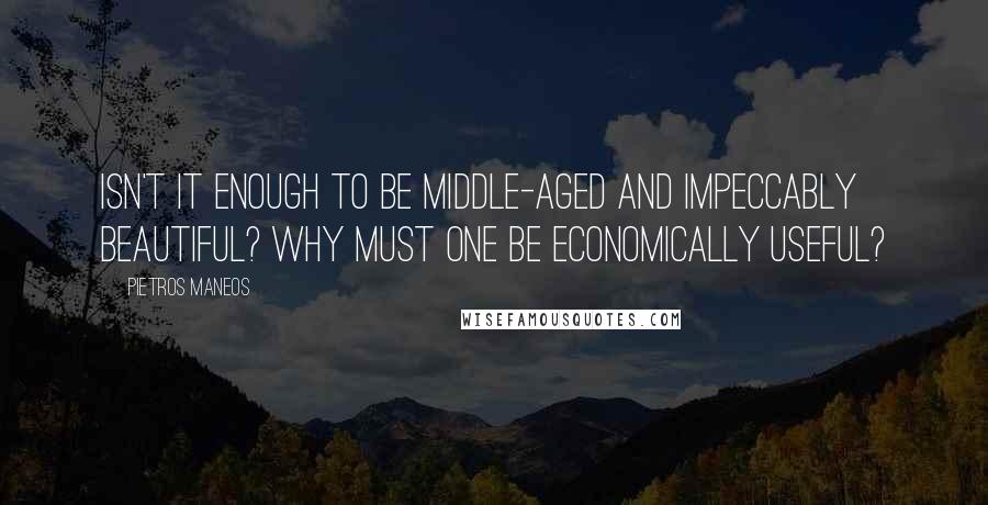 Pietros Maneos Quotes: Isn't it enough to be middle-aged and impeccably beautiful? Why must one be economically useful?