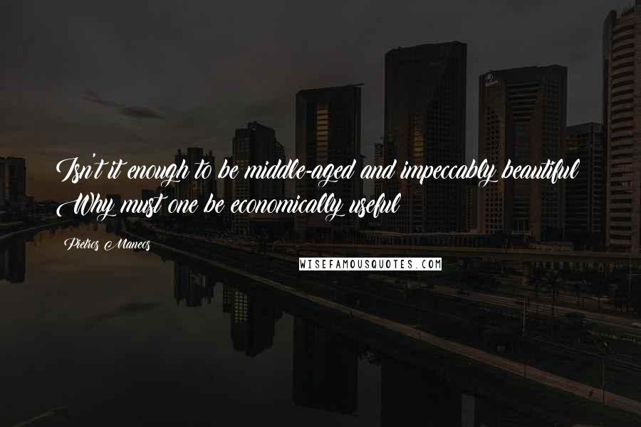 Pietros Maneos Quotes: Isn't it enough to be middle-aged and impeccably beautiful? Why must one be economically useful?