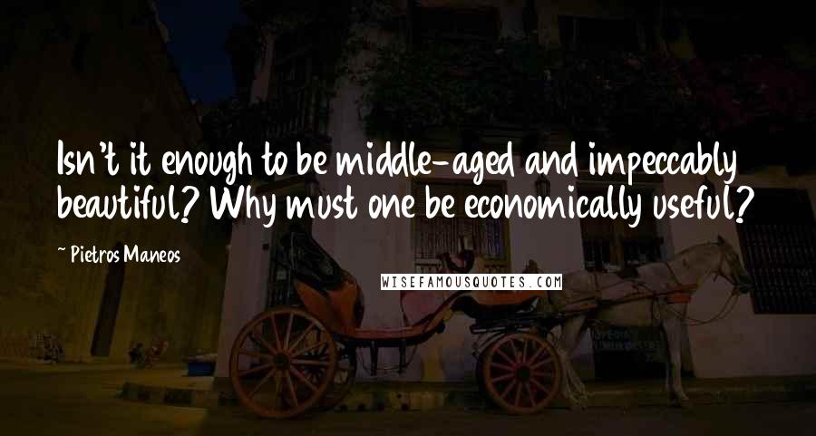 Pietros Maneos Quotes: Isn't it enough to be middle-aged and impeccably beautiful? Why must one be economically useful?