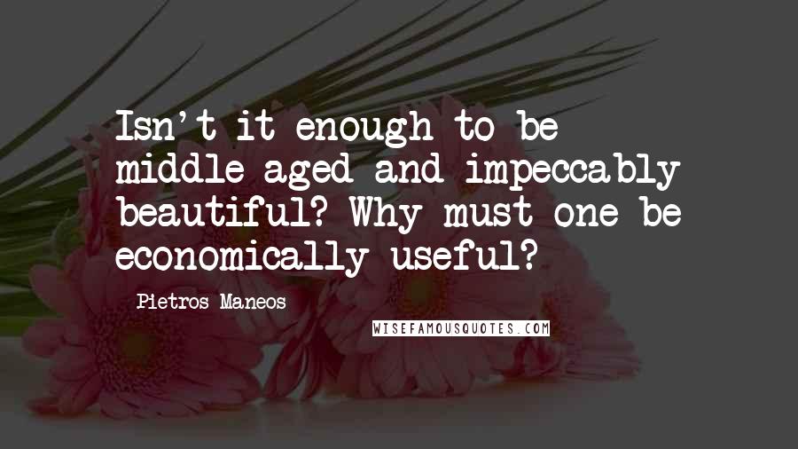 Pietros Maneos Quotes: Isn't it enough to be middle-aged and impeccably beautiful? Why must one be economically useful?