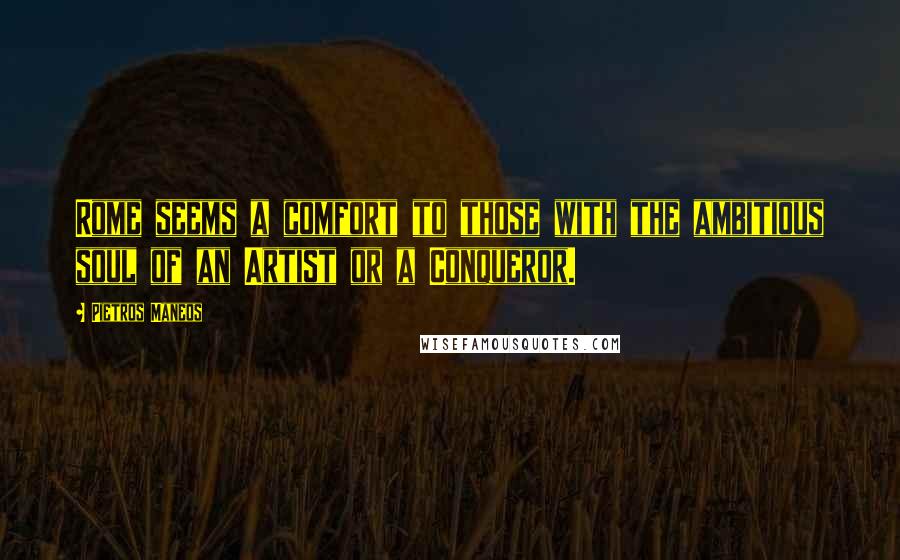 Pietros Maneos Quotes: Rome seems a comfort to those with the ambitious soul of an Artist or a Conqueror.