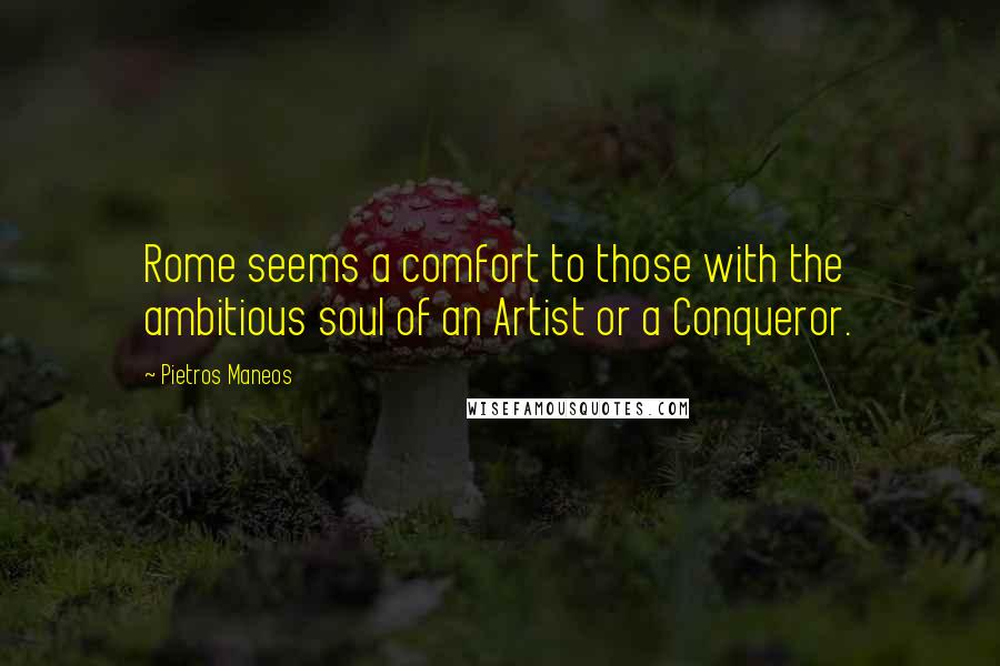 Pietros Maneos Quotes: Rome seems a comfort to those with the ambitious soul of an Artist or a Conqueror.